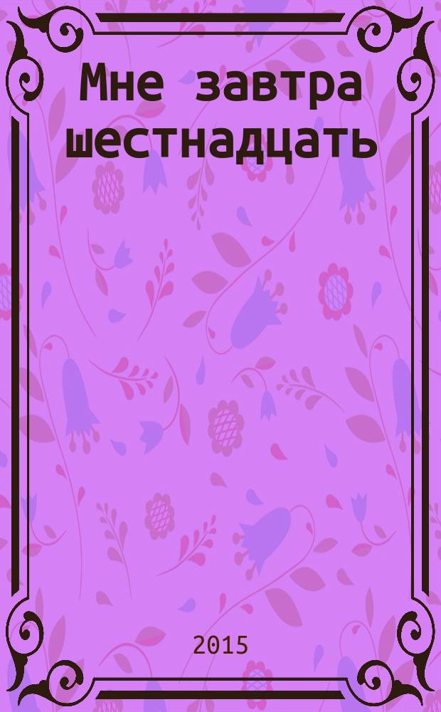 Мне завтра шестнадцать : сборник стихов