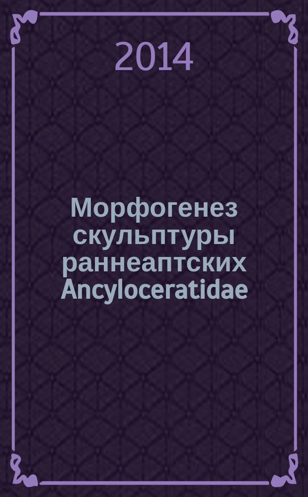 Морфогенез скульптуры раннеаптских Ancyloceratidae (Ammonoidea) Среднего Поволжья : автореферат диссертации на соискание ученой степени кандидата биологических наук : специальность 25.00.02 <Палеонтология и стратиграфия>