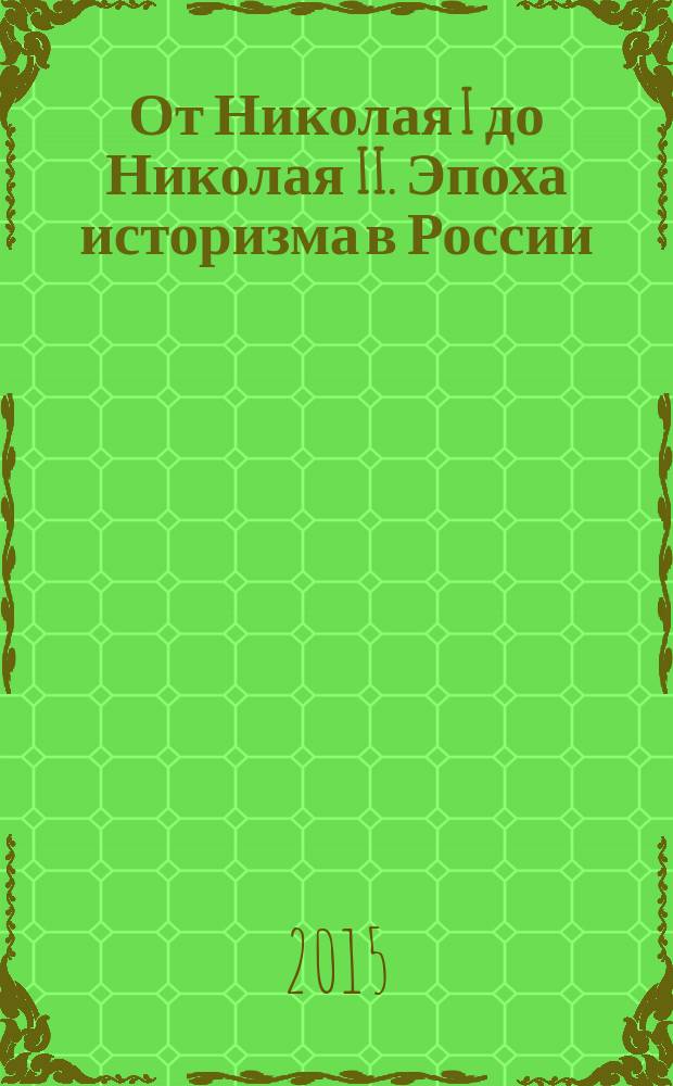 От Николая I до Николая II. Эпоха историзма в России = From Nicholas I to Nicholas II. Historicism in Russia : каталог выставки, 18 сентября по 18 марта 2015 года