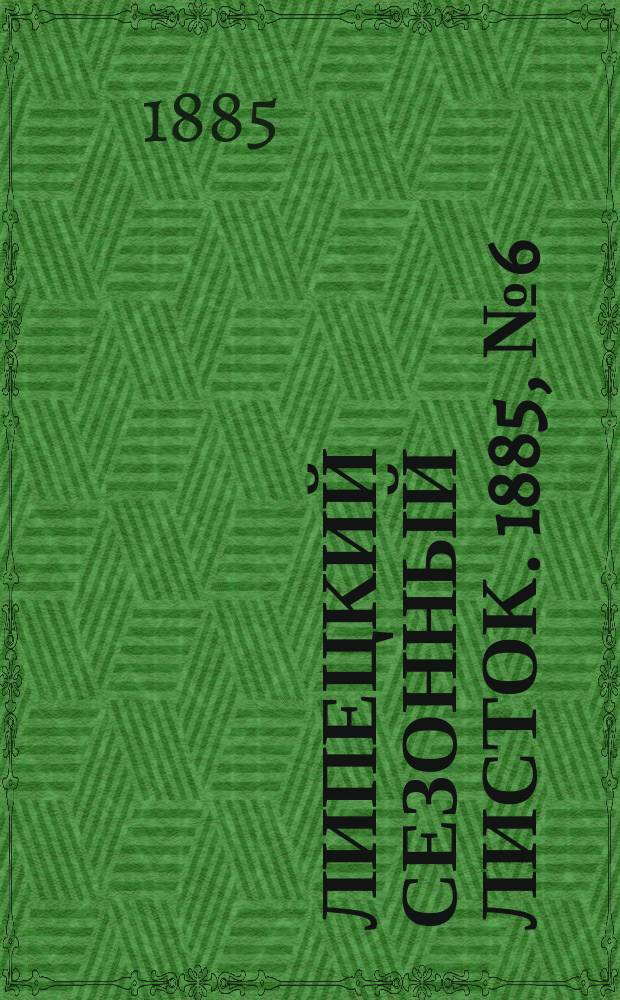 Липецкий сезонный листок. 1885, №6 (30 июня) : 1885, №6 (30 июня)