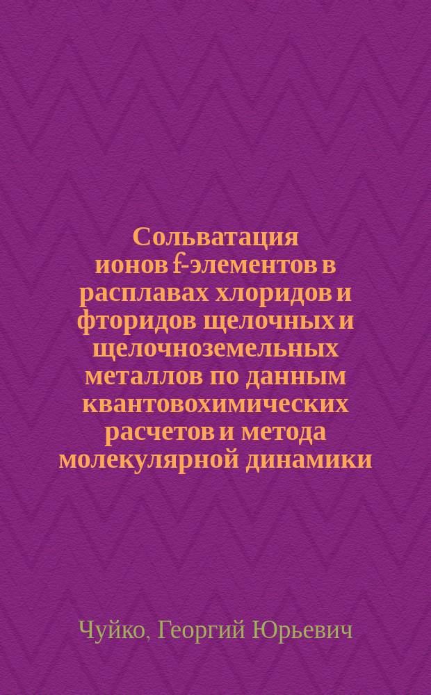 Сольватация ионов f-элементов в расплавах хлоридов и фторидов щелочных и щелочноземельных металлов по данным квантовохимических расчетов и метода молекулярной динамики : автореферат диссертации на соискание ученой степени кандидата химических наук : специальность 02.00.04 <Физическая химия>
