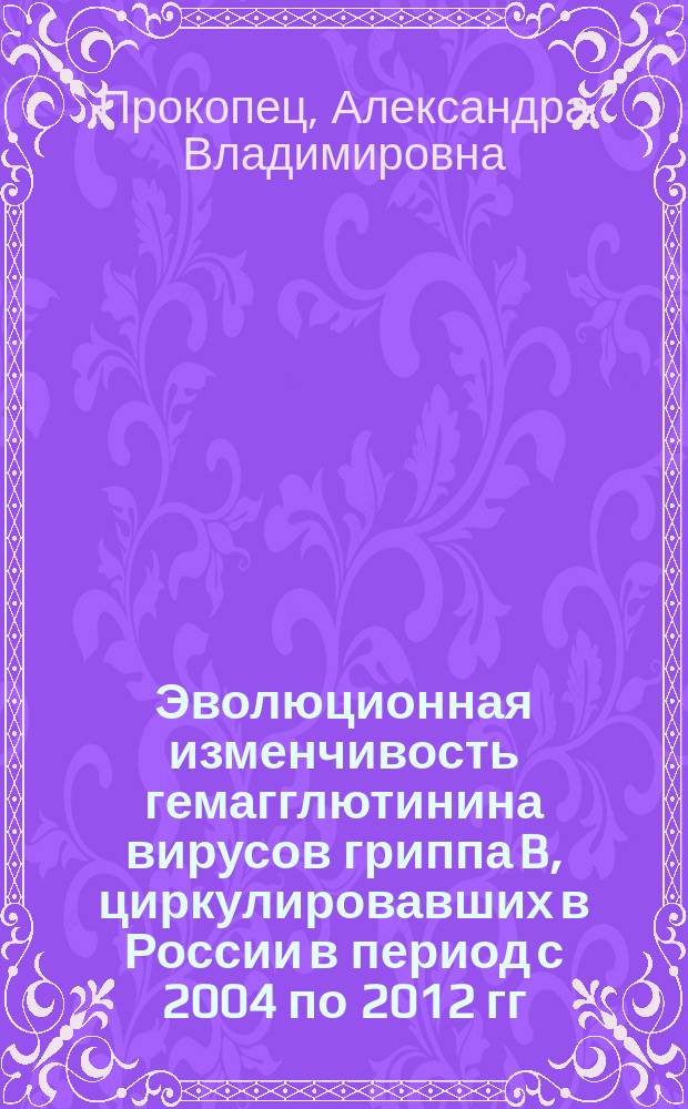 Эволюционная изменчивость гемагглютинина вирусов гриппа B, циркулировавших в России в период с 2004 по 2012 гг. : автореферат диссертации на соискание ученой степени кандидата биологических наук : специальность 03.02.02 <Вирусология>