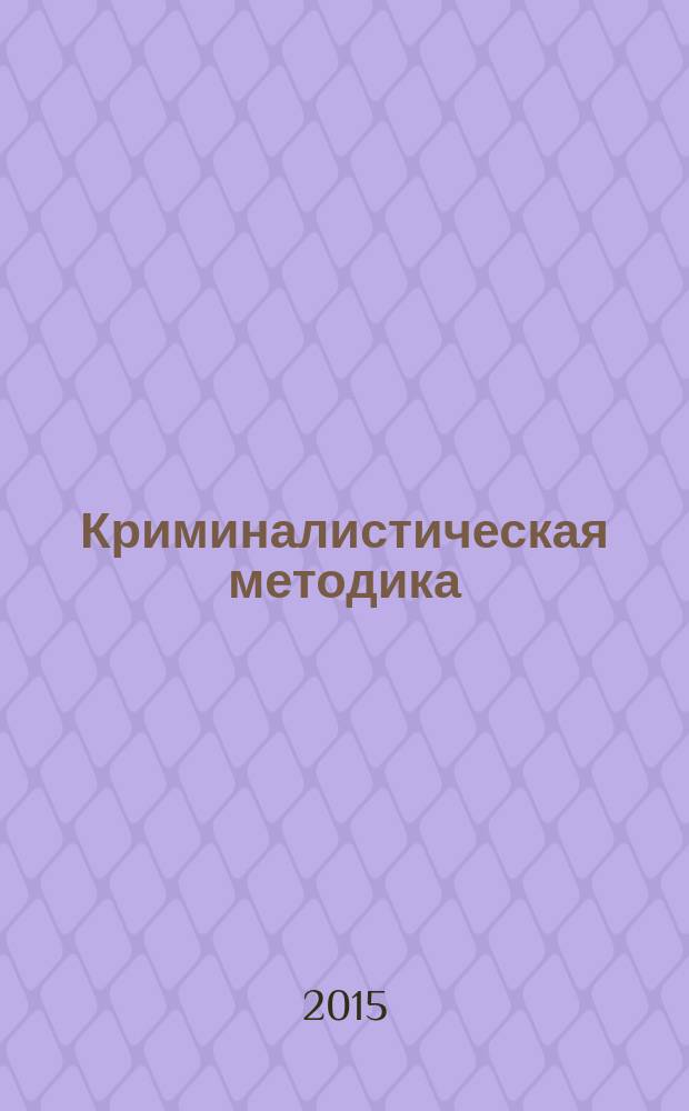 Криминалистическая методика : учебное пособие для академического бакалавриата : учебник для студентов высших учебных заведений, обучающихся по юридическим направлениям и специальностям