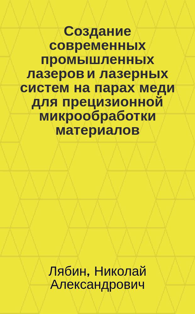 Создание современных промышленных лазеров и лазерных систем на парах меди для прецизионной микрообработки материалов : автореферат диссертации на соискание ученой степени доктора технических наук : специальность 05.02.07 <Технология и оборудование механической и физико-технической обработки>
