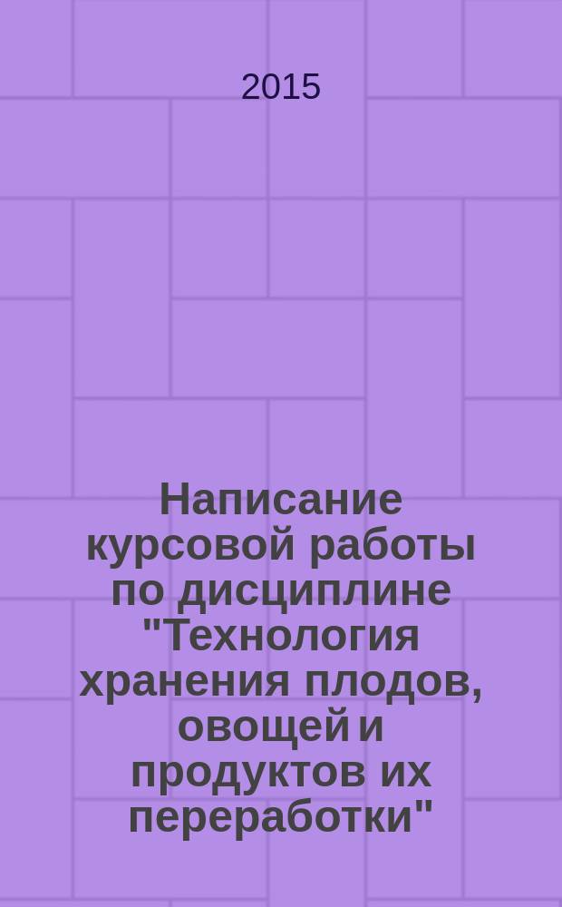 Написание курсовой работы по дисциплине "Технология хранения плодов, овощей и продуктов их переработки" : методические указания