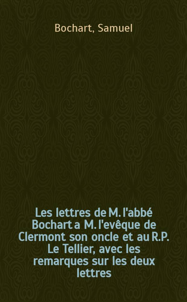 Les lettres de M. l'abbé Bochart a M. l'evêque de Clermont son oncle et au R.P. Le Tellier, avec les remarques sur les deux lettres