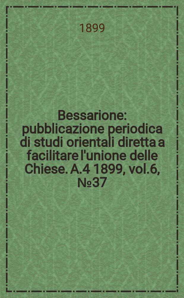 Bessarione : pubblicazione periodica di studi orientali diretta a facilitare l'unione delle Chiese. A.4 1899, vol.6, № 37/38