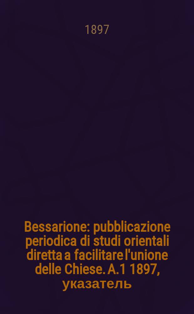 Bessarione : pubblicazione periodica di studi orientali diretta a facilitare l'unione delle Chiese. A.1 1897, указатель