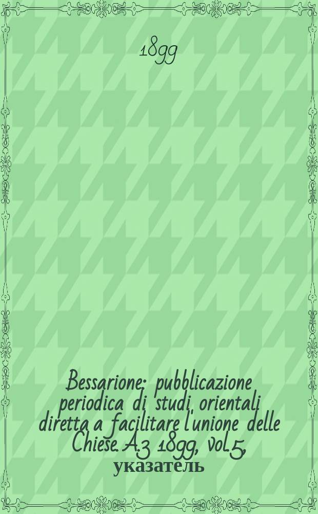 Bessarione : pubblicazione periodica di studi orientali diretta a facilitare l'unione delle Chiese. A.3 1899, vol.5, указатель
