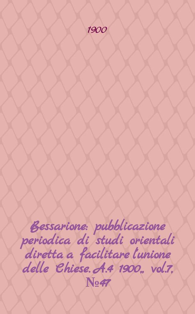 Bessarione : pubblicazione periodica di studi orientali diretta a facilitare l'unione delle Chiese. A.4 1900, , vol.7, № 47/48