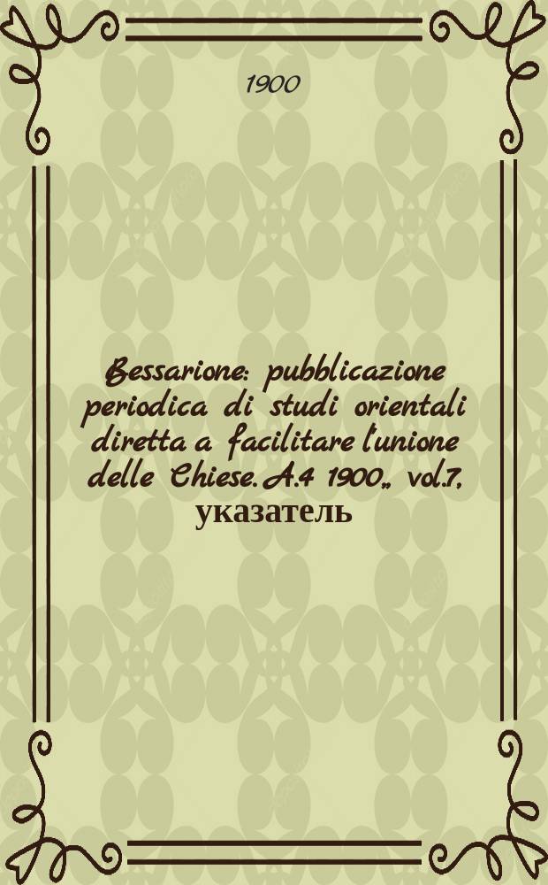 Bessarione : pubblicazione periodica di studi orientali diretta a facilitare l'unione delle Chiese. A.4 1900, , vol.7, указатель
