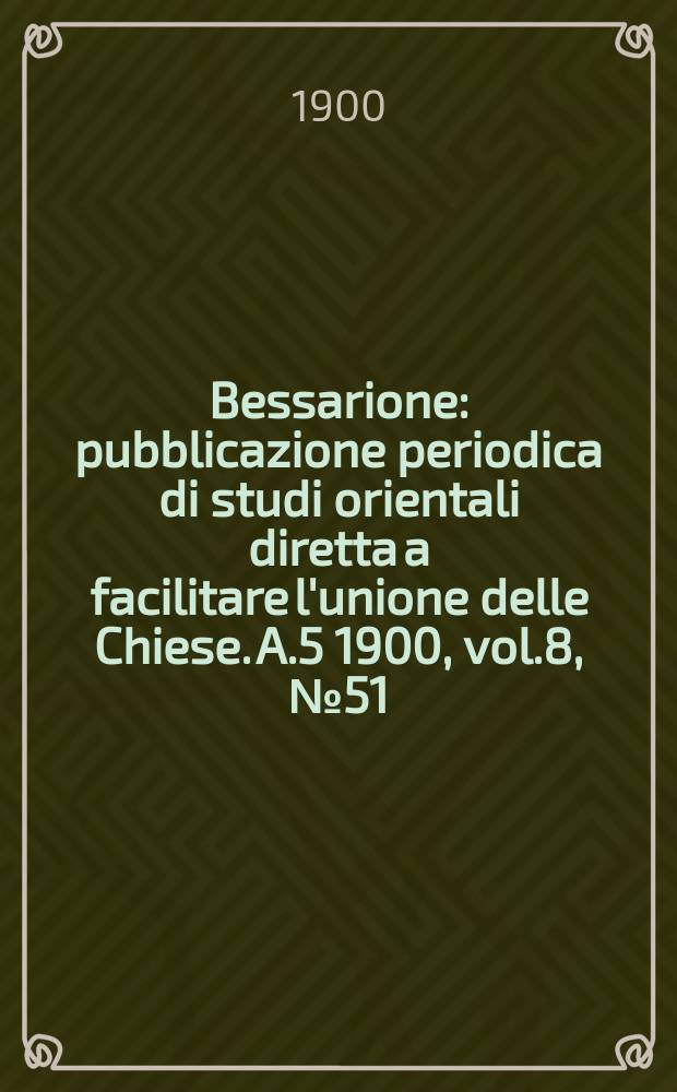 Bessarione : pubblicazione periodica di studi orientali diretta a facilitare l'unione delle Chiese. A.5 1900, vol.8, № 51/52