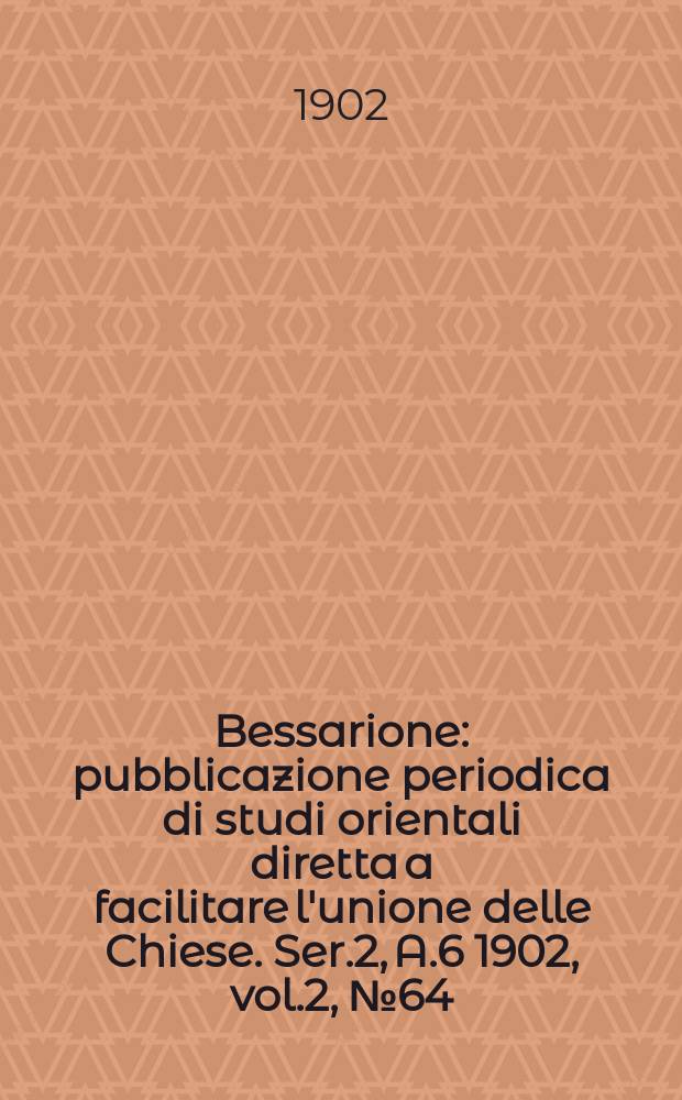 Bessarione : pubblicazione periodica di studi orientali diretta a facilitare l'unione delle Chiese. Ser.2, A.6 1902, vol.2, № 64