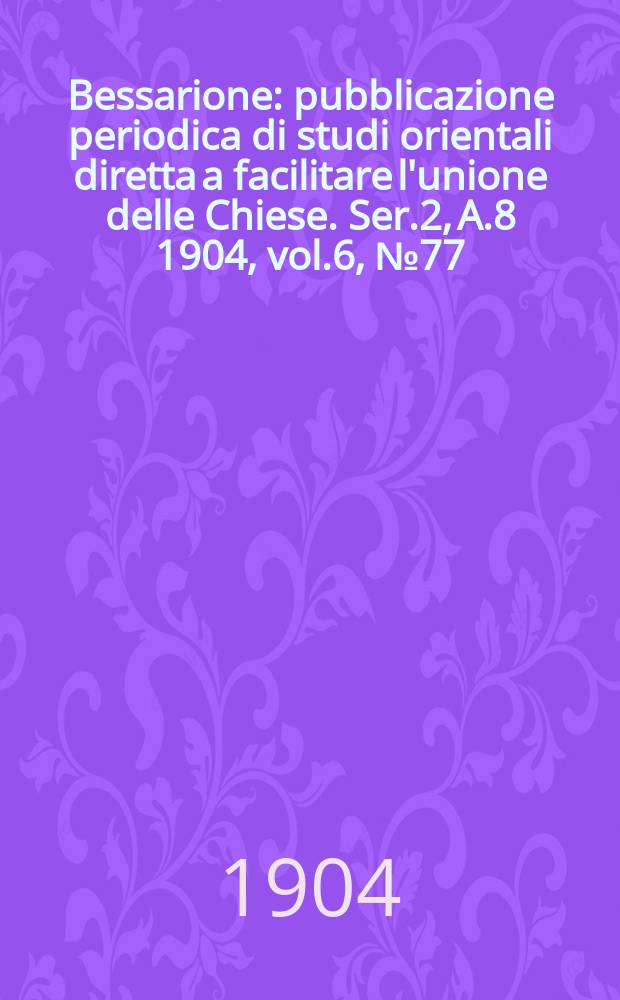 Bessarione : pubblicazione periodica di studi orientali diretta a facilitare l'unione delle Chiese. Ser.2, A.8 1904, vol.6, № 77