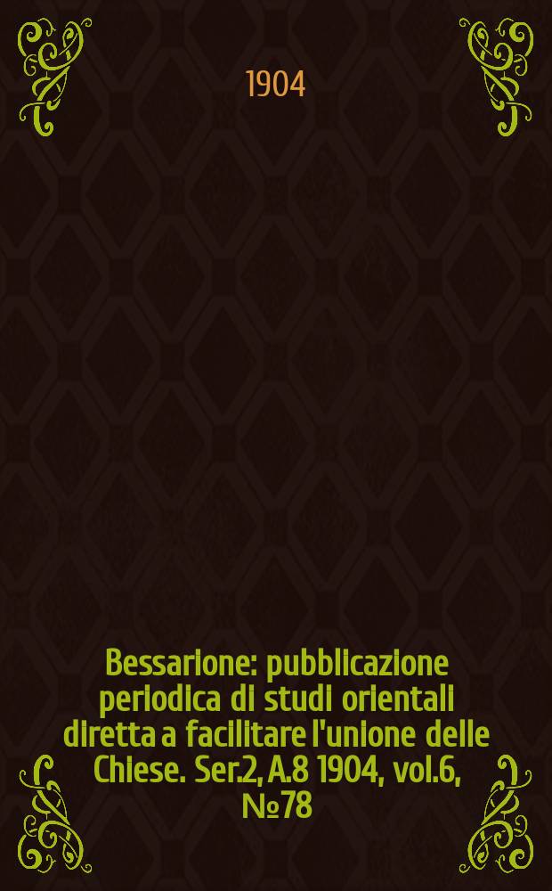 Bessarione : pubblicazione periodica di studi orientali diretta a facilitare l'unione delle Chiese. Ser.2, A.8 1904, vol.6, № 78