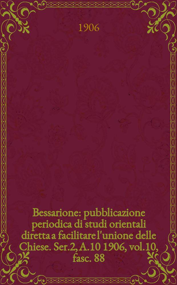 Bessarione : pubblicazione periodica di studi orientali diretta a facilitare l'unione delle Chiese. Ser.2, A.10 1906, vol.10, fasc. 88