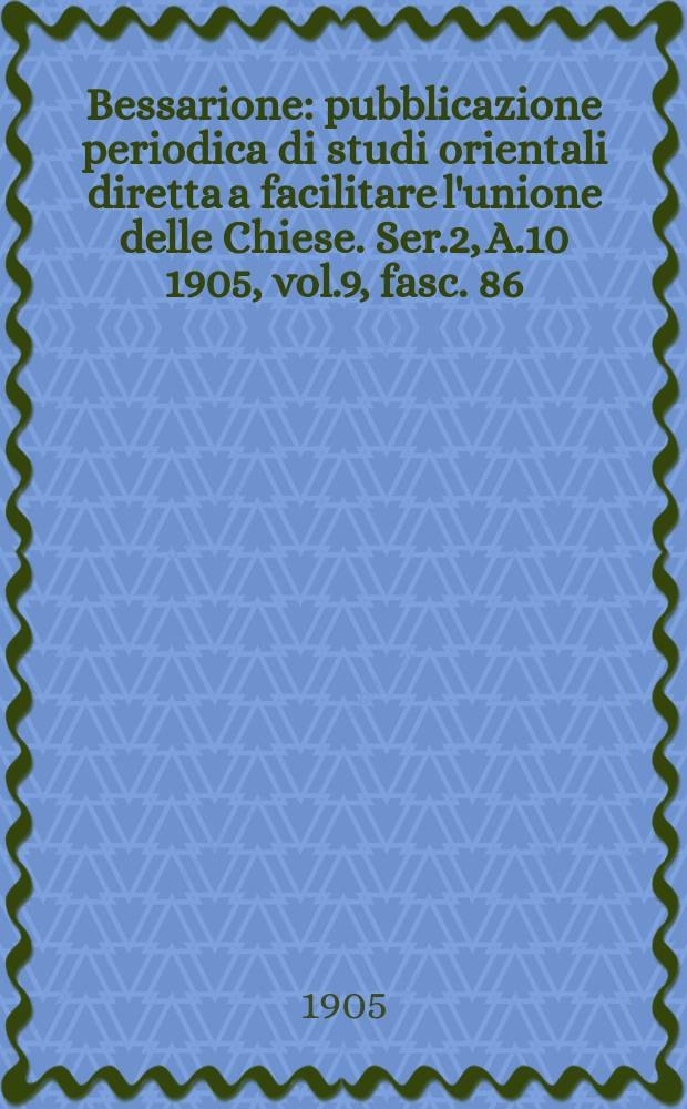Bessarione : pubblicazione periodica di studi orientali diretta a facilitare l'unione delle Chiese. Ser.2, A.10 1905, vol.9, fasc. 86
