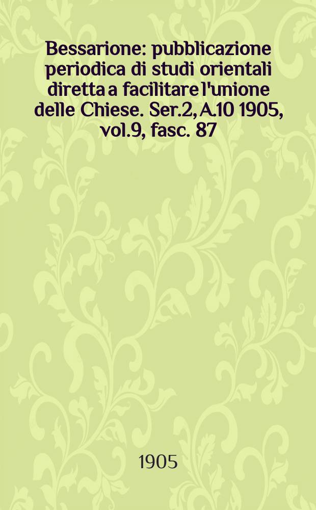 Bessarione : pubblicazione periodica di studi orientali diretta a facilitare l'unione delle Chiese. Ser.2, A.10 1905, vol.9, fasc. 87