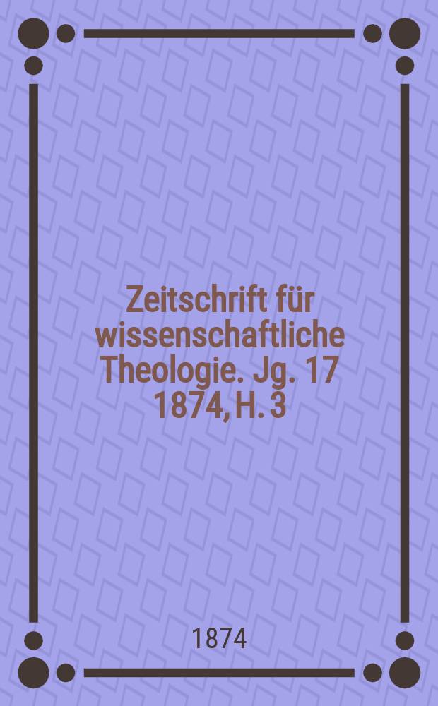Zeitschrift für wissenschaftliche Theologie. Jg. 17 1874, H. 3