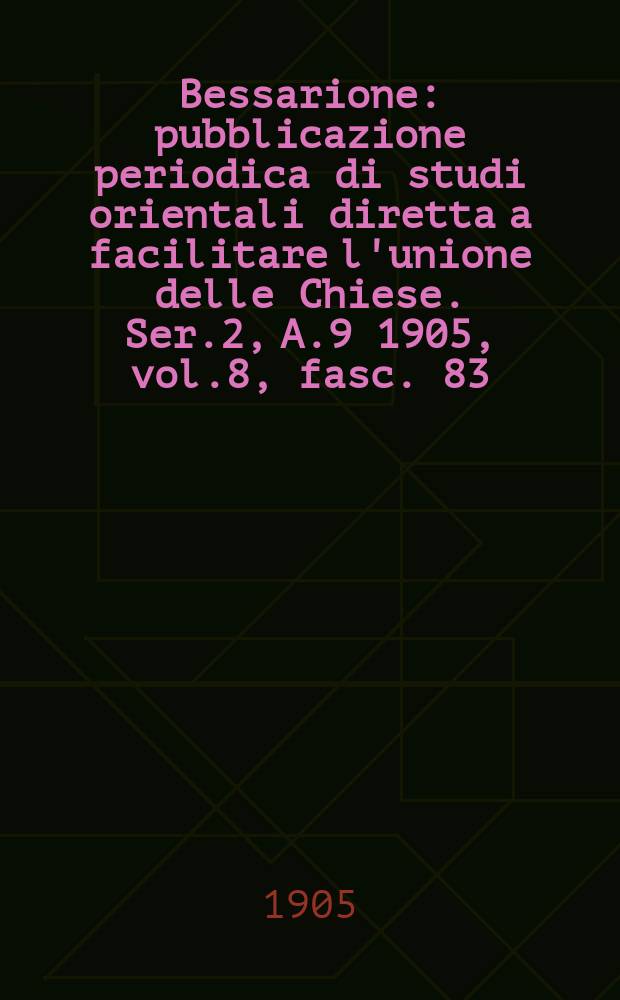 Bessarione : pubblicazione periodica di studi orientali diretta a facilitare l'unione delle Chiese. Ser.2, A.9 1905, vol.8, fasc. 83