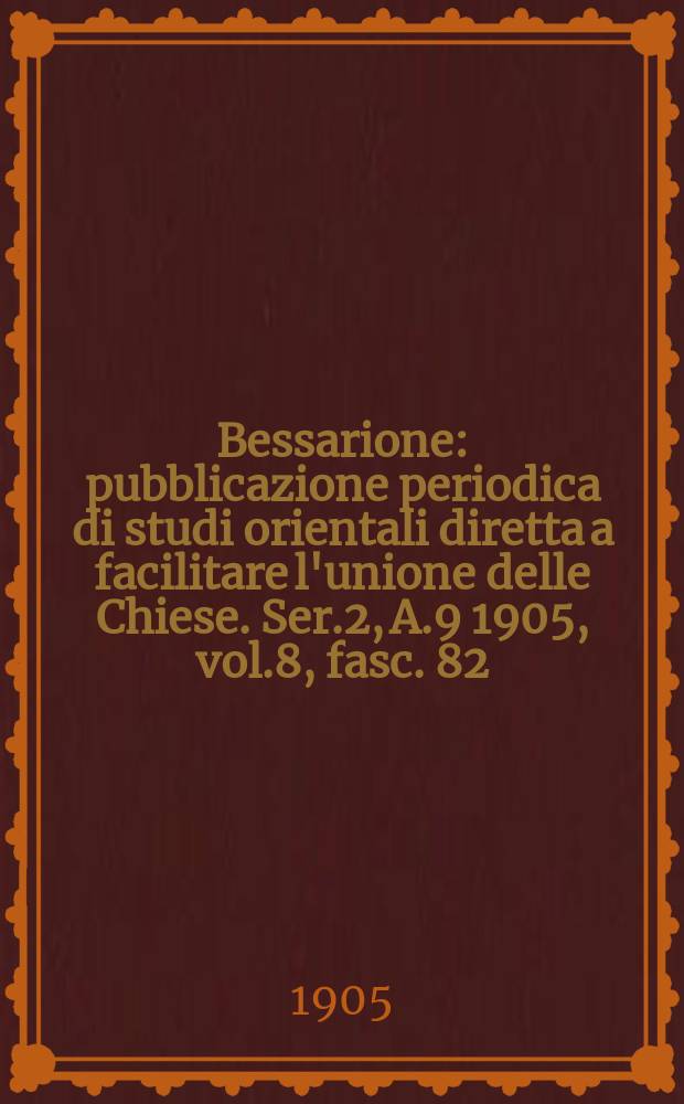 Bessarione : pubblicazione periodica di studi orientali diretta a facilitare l'unione delle Chiese. Ser.2, A.9 1905, vol.8, fasc. 82