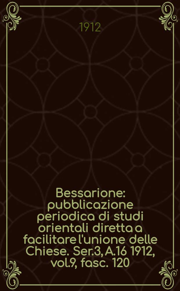 Bessarione : pubblicazione periodica di studi orientali diretta a facilitare l'unione delle Chiese. Ser.3, A.16 1912, vol.9, fasc. 120