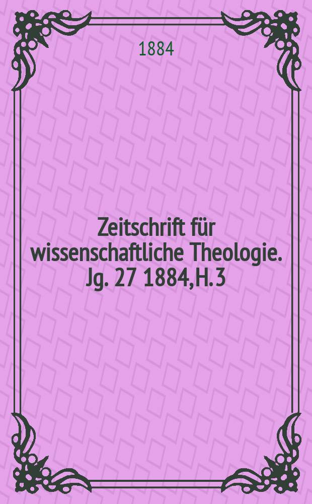 Zeitschrift f&uuml;r wissenschaftliche Theologie. Jg. 27 [1884], H. 3