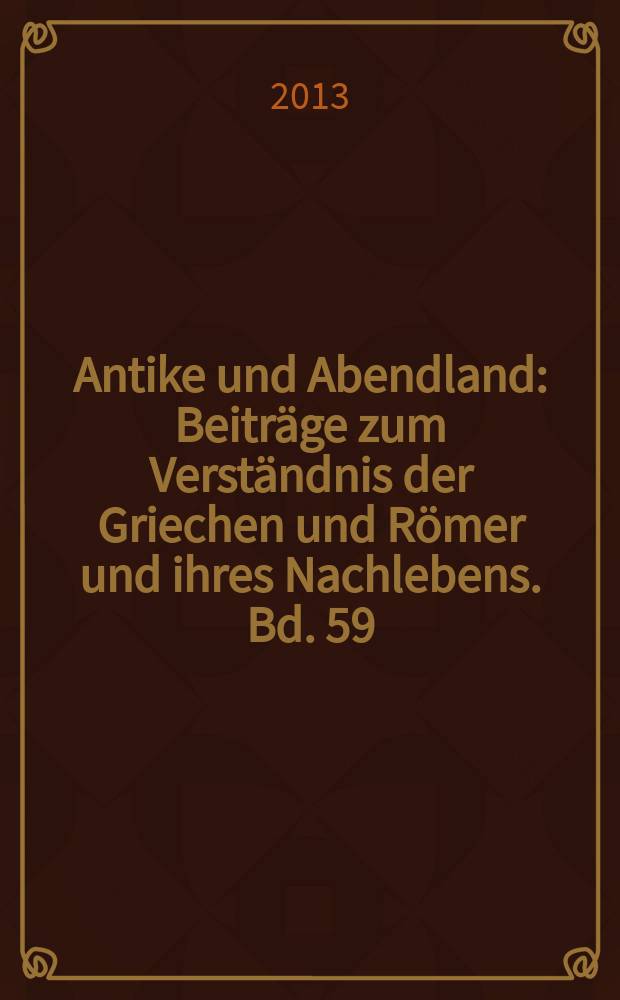 Antike und Abendland : Beiträge zum Verständnis der Griechen und Römer und ihres Nachlebens. Bd. 59