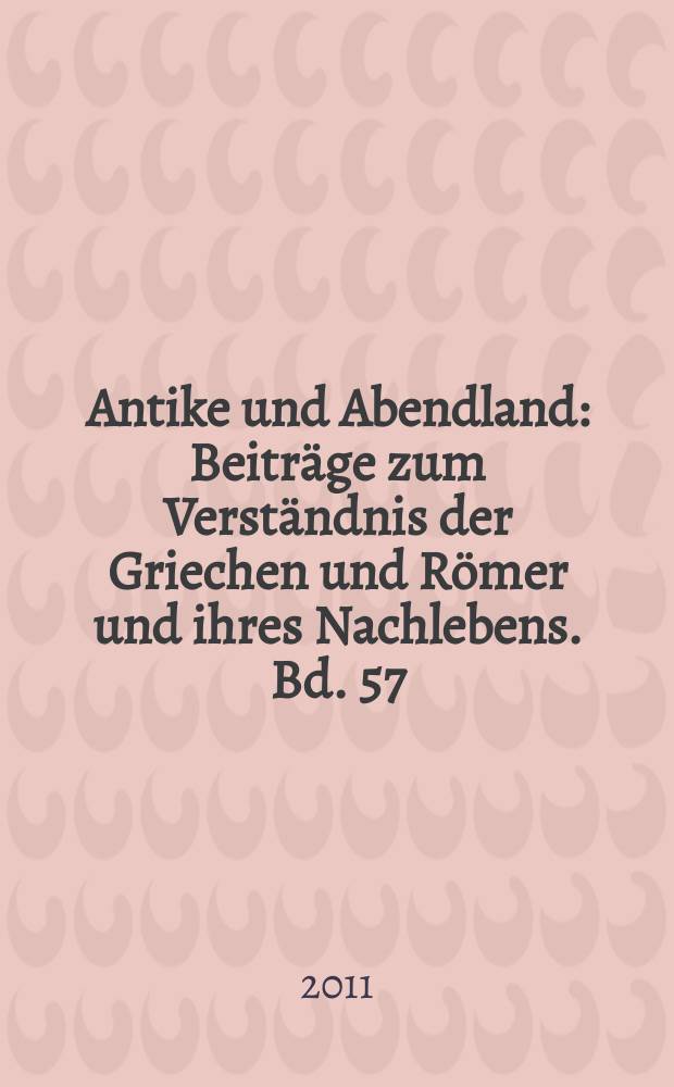 Antike und Abendland : Beiträge zum Verständnis der Griechen und Römer und ihres Nachlebens. Bd. 57