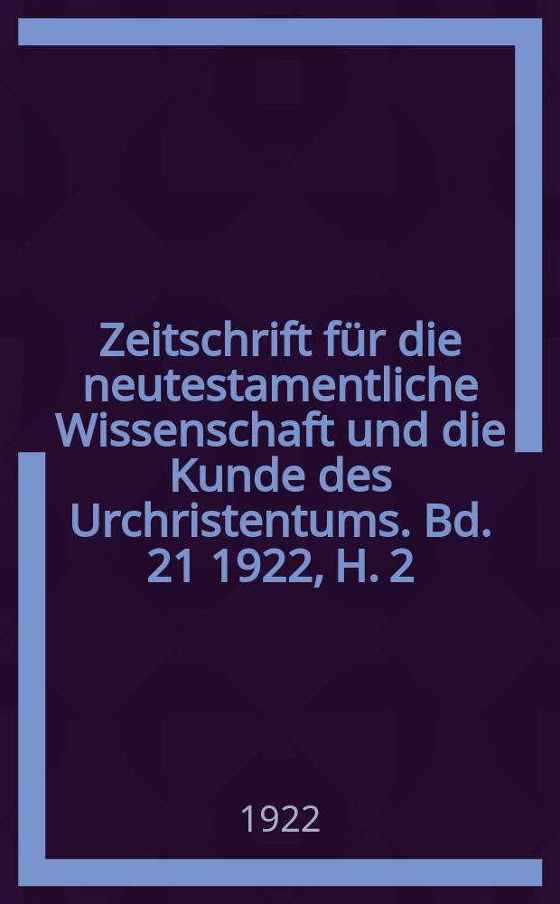 Zeitschrift für die neutestamentliche Wissenschaft und die Kunde des Urchristentums. Bd. 21 1922, H. 2