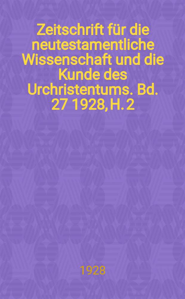 Zeitschrift für die neutestamentliche Wissenschaft und die Kunde des Urchristentums. Bd. 27 1928, H. 2
