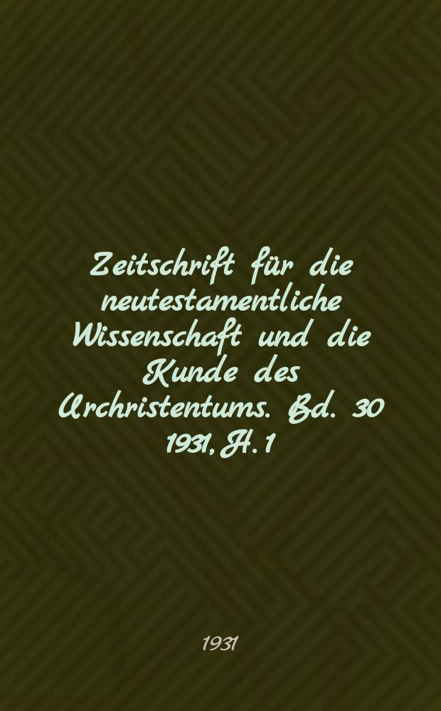 Zeitschrift für die neutestamentliche Wissenschaft und die Kunde des Urchristentums. Bd. 30 1931, H. 1