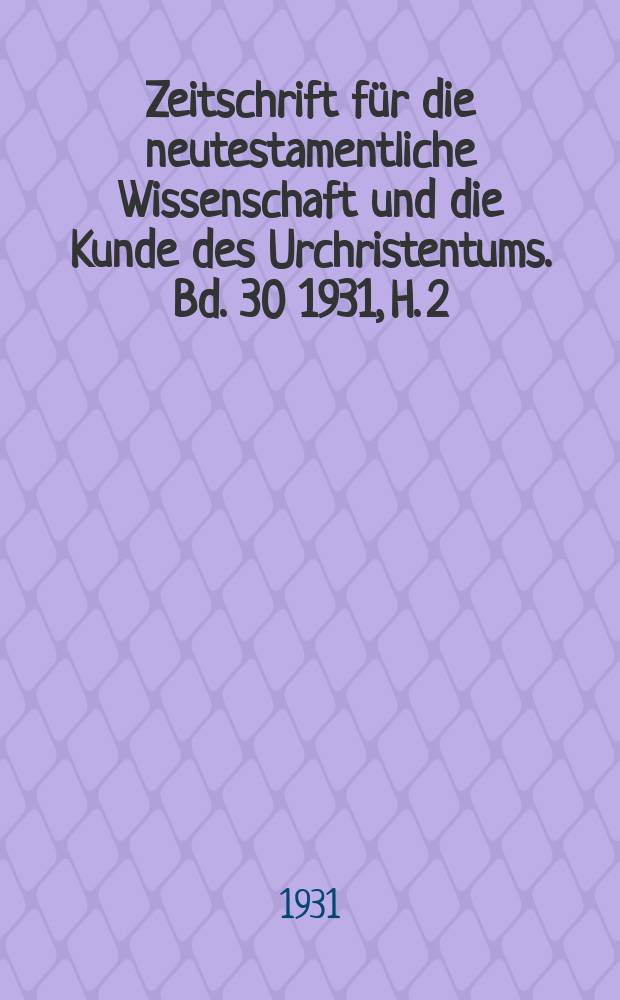 Zeitschrift f&uuml;r die neutestamentliche Wissenschaft und die Kunde des Urchristentums. Bd. 30 1931, H. 2