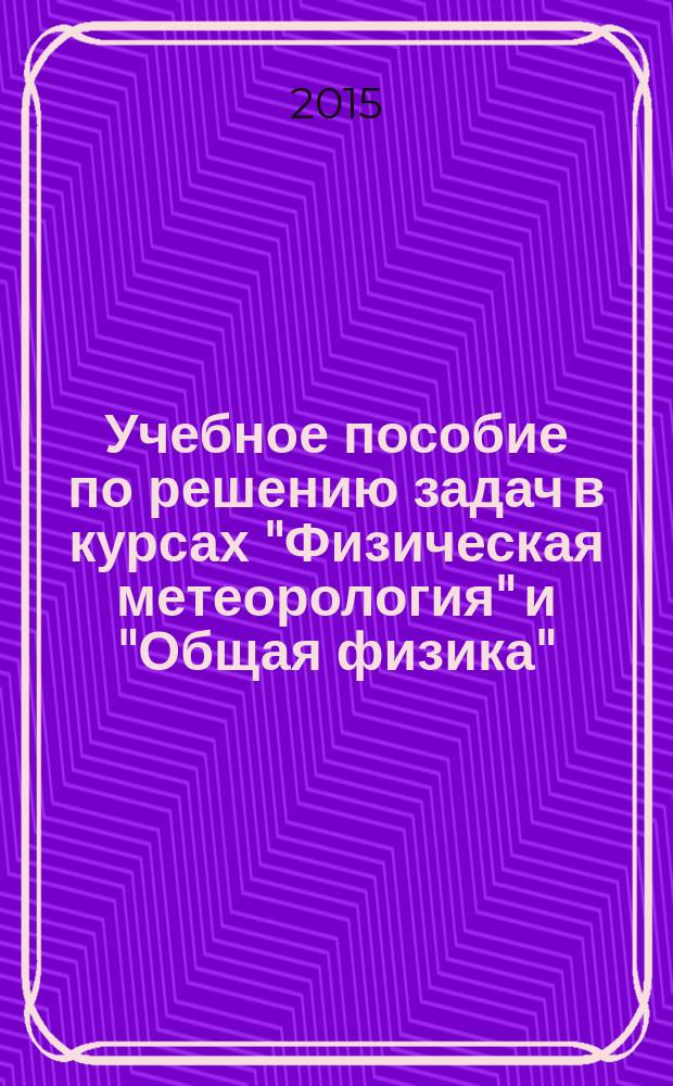 Учебное пособие по решению задач в курсах "Физическая метеорология" и "Общая физика" (отдельные разделы) : учебное пособие для студентов высших учебных заведений, обучающихся по направлениям "Гидрометеорология" и "Прикладная гидрометеорология"