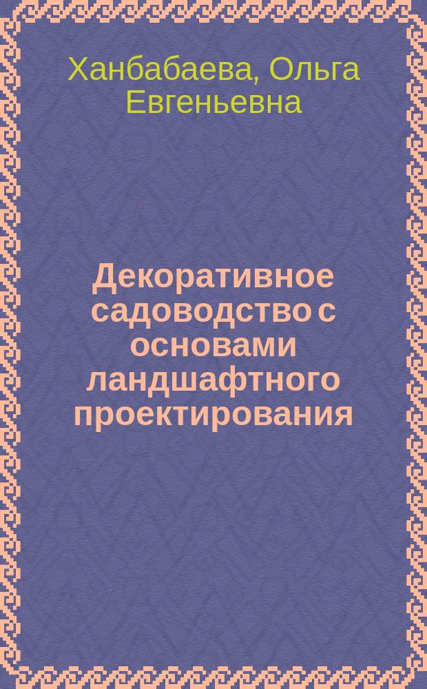 Декоративное садоводство с основами ландшафтного проектирования : учебное пособие : для подготовки магистров и бакалавров по направлениям "Ландшафтная архитектура", "Садоводство"