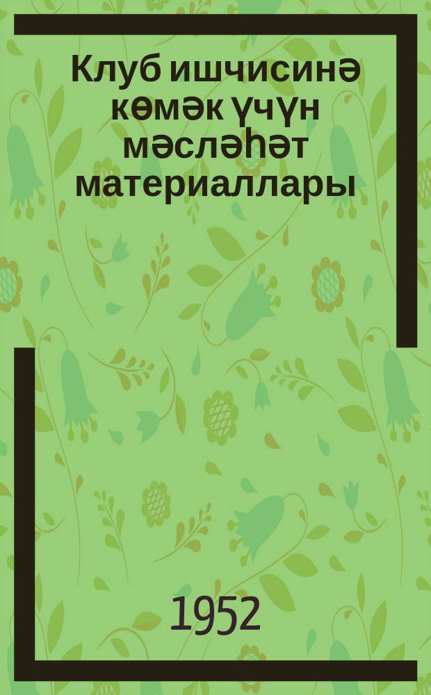 Клуб ишчисинә көмәк үчүн мәсләһәт материаллары : (мәгаләләр мәҹмуәси) = Сборник консультационных материалов в помощ клубному работнику