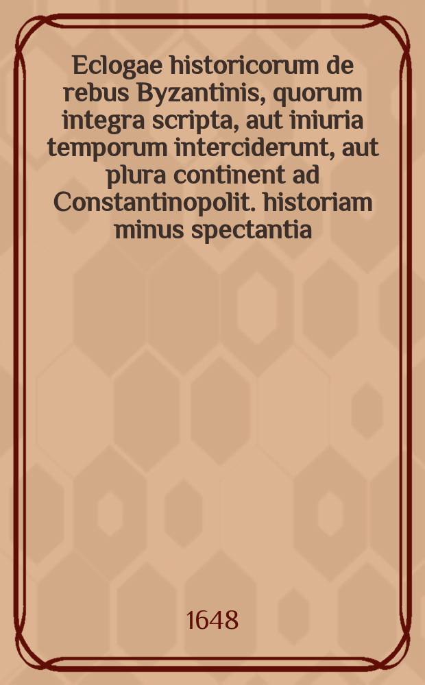 Eclogae historicorum de rebus Byzantinis, quorum integra scripta, aut iniuria temporum interciderunt, aut plura continent ad Constantinopolit. historiam minus spectantia. // De Byzantinae historiae scriptoribus, sub felicissimis Ludovici XIV. Francorum ac Navarraeorum regis christianissimi auspiciis publicam in lucem e Luparaea Typographia emittendis: ad omnes per orbem eruditos προτρεπτικον.