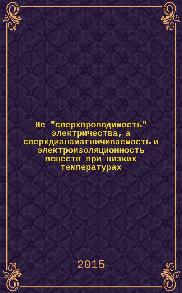 Не "сверхпроводимость" электричества, а сверхдианамагничиваемость и электроизоляционность веществ при низких температурах : монография