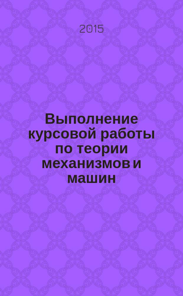 Выполнение курсовой работы по теории механизмов и машин : методические рекомендации