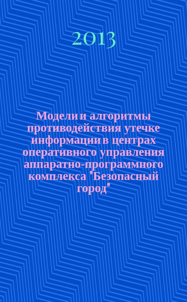 Модели и алгоритмы противодействия утечке информации в центрах оперативного управления аппаратно-программного комплекса "Безопасный город" : автореферат диссертации на соискание ученой степени кандидата технических наук : 05.13.19 <Методы и системы защиты информации, информационная безопасность> : специальность 05.13.18 <Математическое моделирование, численные методы и комплексы программ> специальность