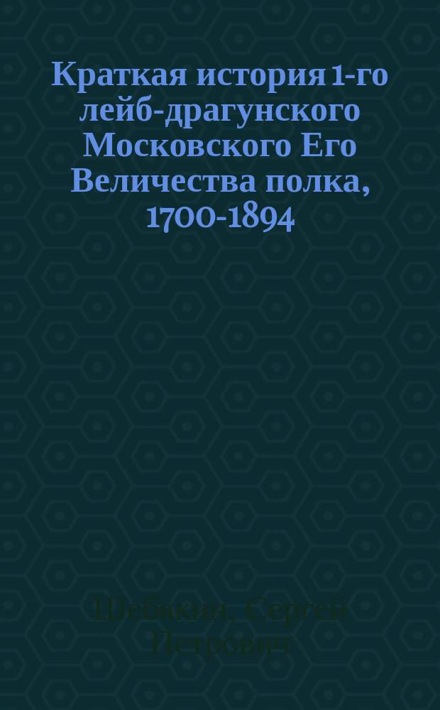Краткая история 1-го лейб-драгунского Московского Его Величества полка, 1700-1894 : для нижних чинов