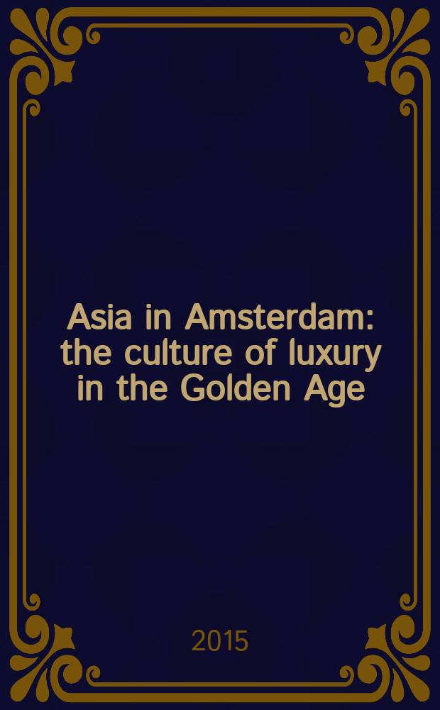 Asia in Amsterdam : the culture of luxury in the Golden Age : accompanies the Exhibition, Rijksmuseum, October 17, 2015 - January 17, 2016, Peabody Essex museum, February 27 - June 5, 2016 = Азия в Амстердаме: