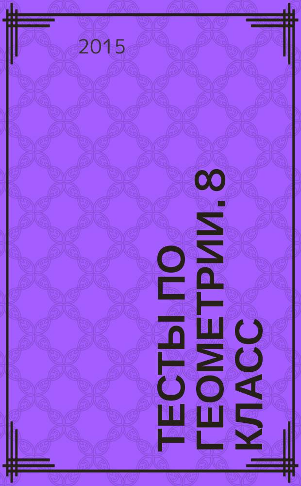 Тесты по геометрии. 8 класс : к учебнику Л. С. Атанасяна и др. "Геометрия. 7-9" (М.: Просвещение)