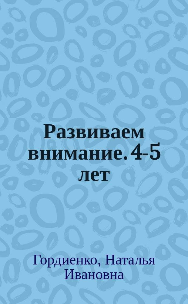 Развиваем внимание. 4-5 лет : для детей дошкольного возраста : 0+
