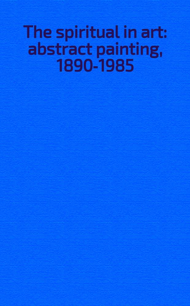 The spiritual in art: abstract painting, 1890-1985 : catalogue of the Exhibition, Los Angeles county museum of art, 23 November 1986 - 8 March 1987 etc. = Духовное в искусстве: абстрактной живописи 1890-1985
