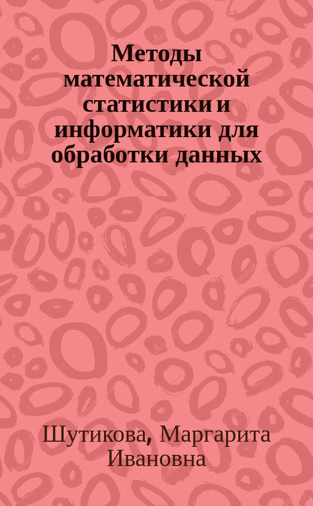 Методы математической статистики и информатики для обработки данных : учебноге пособие : главные вопросы книги: какие данные можно обрабатывать?, как осуществлять статистическую обработку?, какие информационные средства удобно использовать для статистической обработки данных?