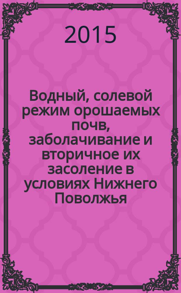 Водный, солевой режим орошаемых почв, заболачивание и вторичное их засоление в условиях Нижнего Поволжья. Приемы их мелиорации : монография