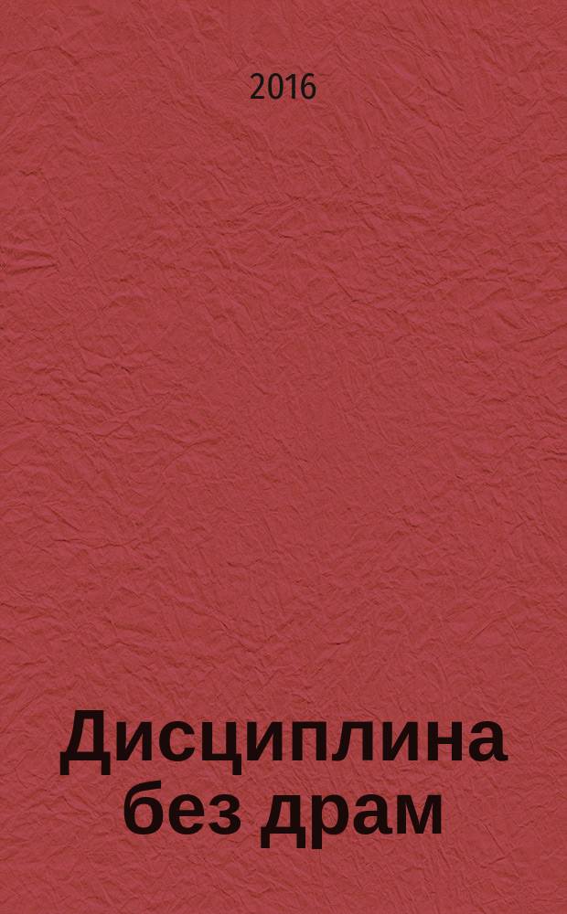 Дисциплина без драм : как помочь ребенку воспитать характер : перевод с английского