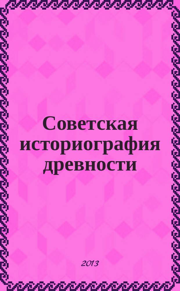 Советская историография древности: Восток, Греция, Рим : методическое пособие по спецкурсу по выбору (для студентов дневного и заочных отделений исторического факультета направления 030600.62 - "История")