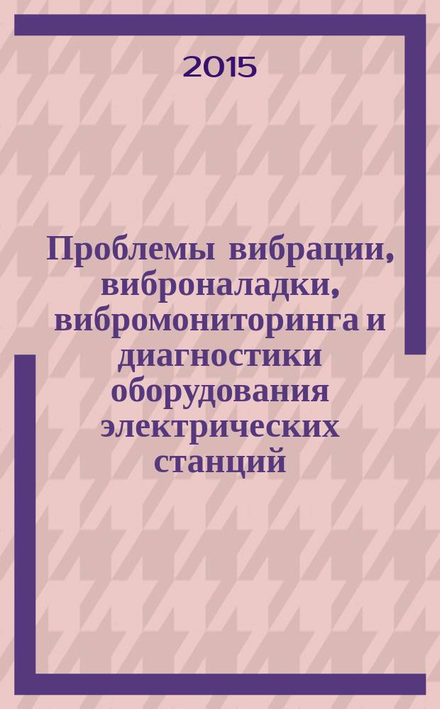 Проблемы вибрации, виброналадки, вибромониторинга и диагностики оборудования электрических станций : VIII Международная научно-техническая конференция, 17-19 ноября 2015 г. : сборник докладов